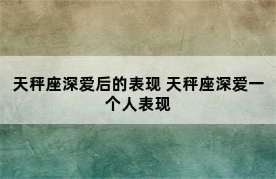 天秤座深爱后的表现 天秤座深爱一个人表现